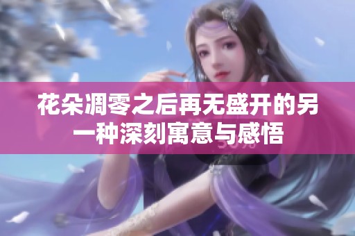 花朵凋零之后再無盛開的另一種深刻寓意與感悟