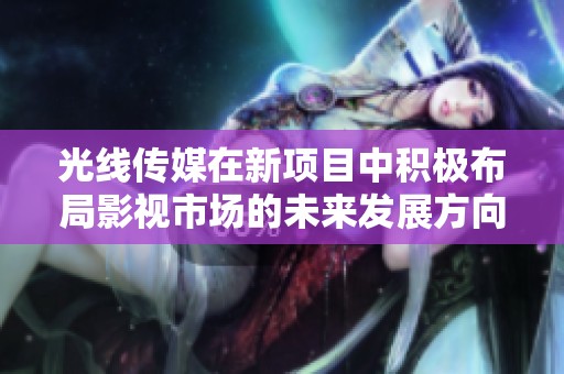 光線傳媒在新項目中積極布局影視市場的未來發(fā)展方向