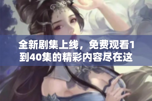 全新劇集上線，免費(fèi)觀看1到40集的精彩內(nèi)容盡在這里