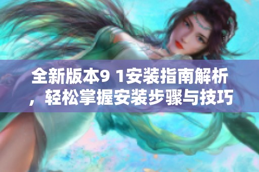 全新版本9 1安裝指南解析，輕松掌握安裝步驟與技巧