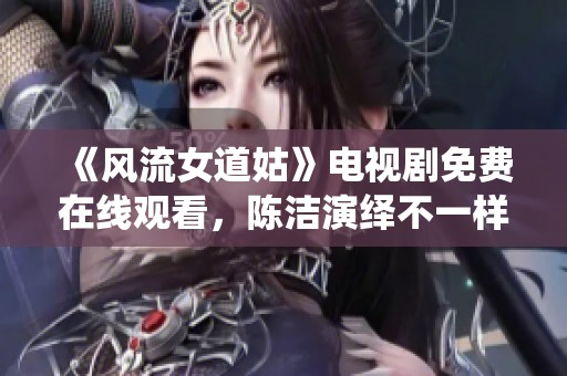 《風(fēng)流女道姑》電視劇免費(fèi)在線觀看，陳潔演繹不一樣的道教故事