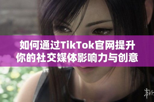 如何通過TikTok官網(wǎng)提升你的社交媒體影響力與創(chuàng)意表現(xiàn)
