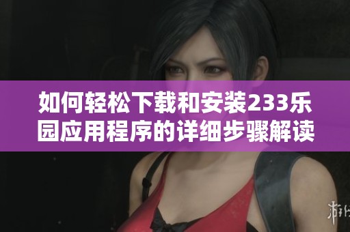 如何輕松下載和安裝233樂園應用程序的詳細步驟解讀