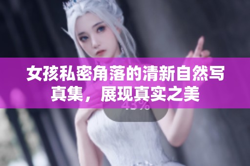 女孩私密角落的清新自然寫真集，展現(xiàn)真實(shí)之美