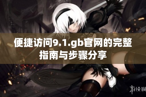 便捷訪(fǎng)問(wèn)9.1.gb官網(wǎng)的完整指南與步驟分享
