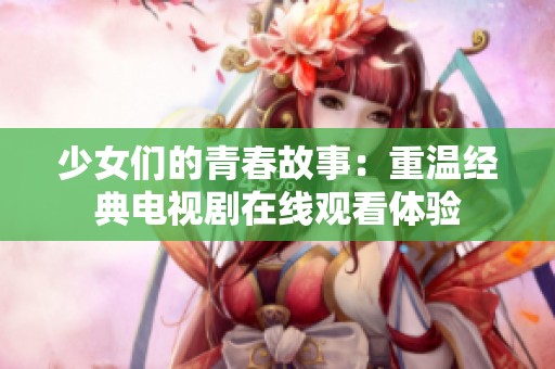 少女們的青春故事：重溫經(jīng)典電視劇在線觀看體驗(yàn)