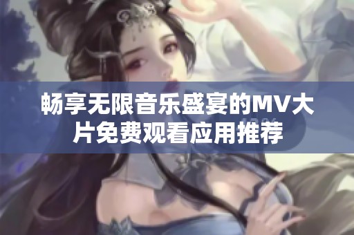暢享無(wú)限音樂盛宴的MV大片免費(fèi)觀看應(yīng)用推薦