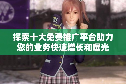 探索十大免費(fèi)推廣平臺(tái)助力您的業(yè)務(wù)快速增長(zhǎng)和曝光
