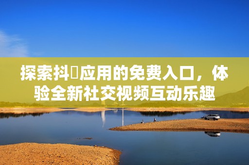 探索抖抈應用的免費入口，體驗全新社交視頻互動樂趣