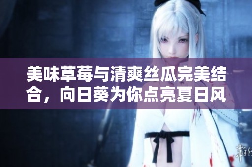 美味草莓與清爽絲瓜完美結(jié)合，向日葵為你點亮夏日風(fēng)情