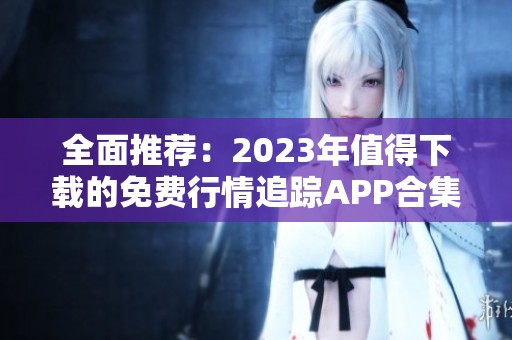 全面推薦：2023年值得下載的免費(fèi)行情追蹤APP合集