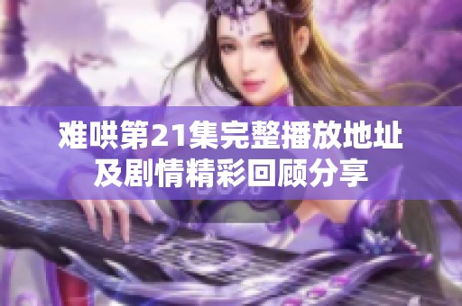 難哄第21集完整播放地址及劇情精彩回顧分享