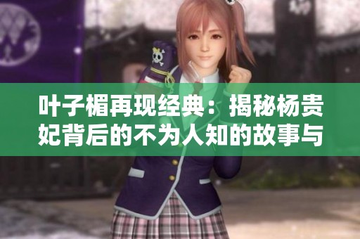葉子楣再現(xiàn)經(jīng)典：揭秘楊貴妃背后的不為人知的故事與歷史真相