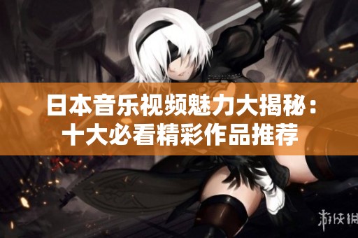 日本音樂視頻魅力大揭秘：十大必看精彩作品推薦