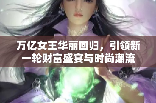 萬億女王華麗回歸，引領(lǐng)新一輪財富盛宴與時尚潮流