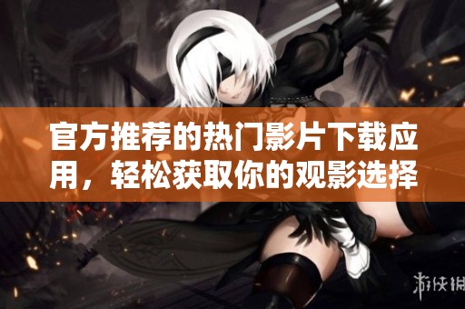 官方推薦的熱門影片下載應(yīng)用，輕松獲取你的觀影選擇