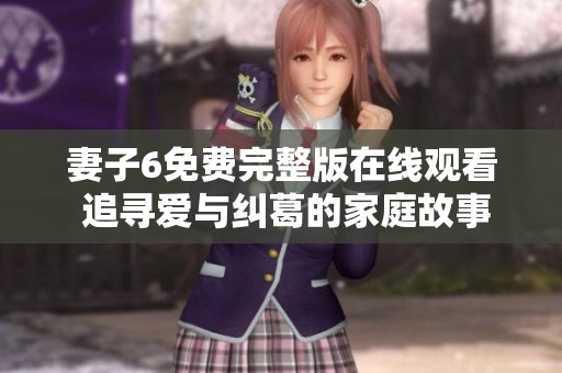 妻子6免費(fèi)完整版在線(xiàn)觀看 追尋愛(ài)與糾葛的家庭故事