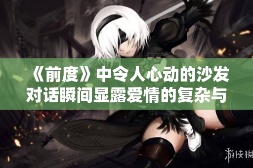 《前度》中令人心動(dòng)的沙發(fā)對(duì)話瞬間顯露愛情的復(fù)雜與真摯情感