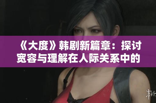 《大度》韓劇新篇章：探討寬容與理解在人際關(guān)系中的重要性