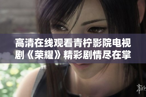 高清在線觀看青檸影院電視劇《榮耀》精彩劇情盡在掌握中
