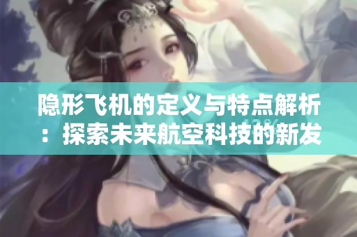 隱形飛機的定義與特點解析：探索未來航空科技的新發(fā)展