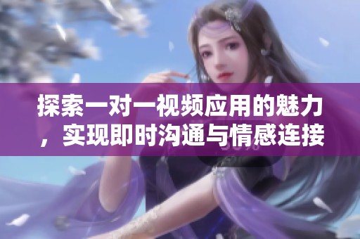 探索一對(duì)一視頻應(yīng)用的魅力，實(shí)現(xiàn)即時(shí)溝通與情感連接的全新體驗(yàn)