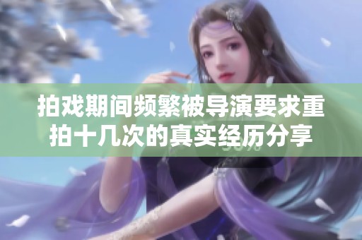 拍戲期間頻繁被導(dǎo)演要求重拍十幾次的真實(shí)經(jīng)歷分享