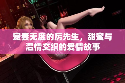 寵妻無度的厲先生，甜蜜與溫情交織的愛情故事
