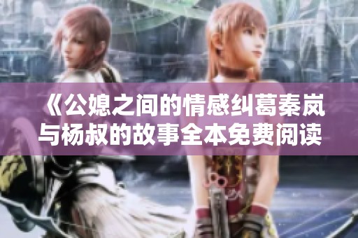《公媳之間的情感糾葛秦嵐與楊叔的故事全本免費(fèi)閱讀》