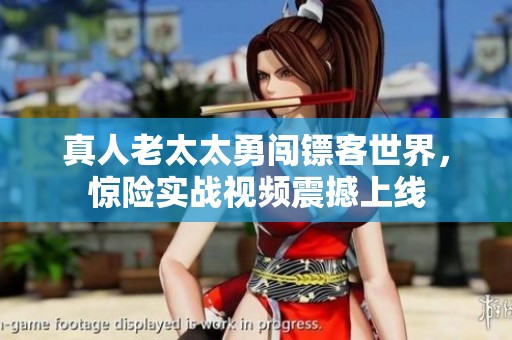 真人老太太勇闖鏢客世界，驚險實戰(zhàn)視頻震撼上線