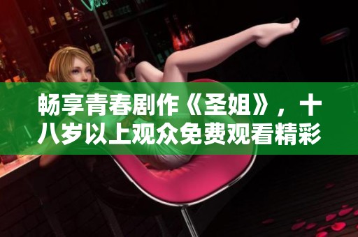 暢享青春劇作《圣姐》，十八歲以上觀眾免費(fèi)觀看精彩內(nèi)容