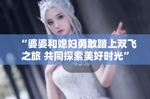 “婆婆和媳婦勇敢踏上雙飛之旅 共同探索美好時(shí)光”