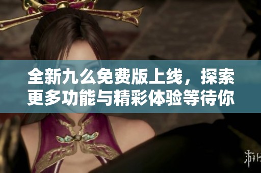 全新九么免費(fèi)版上線，探索更多功能與精彩體驗(yàn)等待你來(lái)發(fā)現(xiàn)