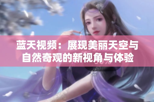 藍天視頻：展現(xiàn)美麗天空與自然奇觀的新視角與體驗