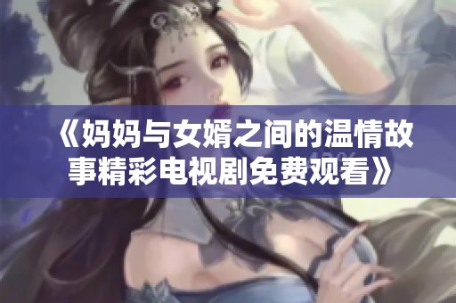 《媽媽與女婿之間的溫情故事精彩電視劇免費(fèi)觀看》