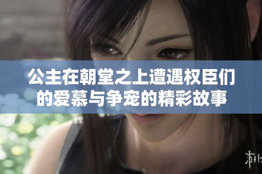 公主在朝堂之上遭遇權(quán)臣們的愛慕與爭寵的精彩故事