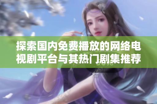 探索國(guó)內(nèi)免費(fèi)播放的網(wǎng)絡(luò)電視劇平臺(tái)與其熱門(mén)劇集推薦