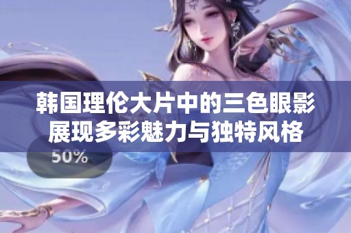 韓國理倫大片中的三色眼影展現(xiàn)多彩魅力與獨(dú)特風(fēng)格