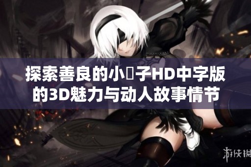 探索善良的小峓子HD中字版的3D魅力與動人故事情節(jié)