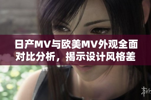 日產(chǎn)MV與歐美MV外觀全面對(duì)比分析，揭示設(shè)計(jì)風(fēng)格差異與特色