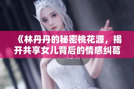 《林丹丹的秘密桃花源，揭開共享女兒背后的情感糾葛》