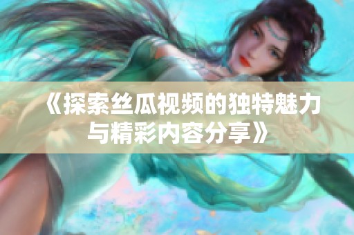 《探索絲瓜視頻的獨特魅力與精彩內(nèi)容分享》