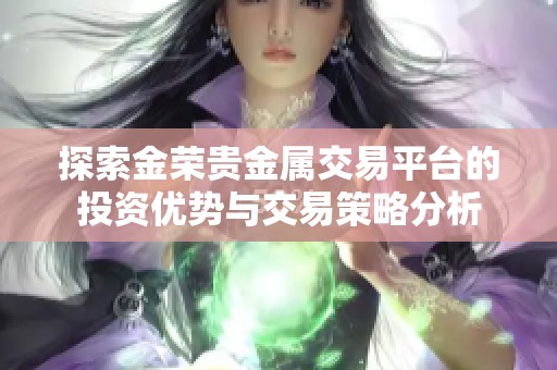 探索金榮貴金屬交易平臺的投資優(yōu)勢與交易策略分析