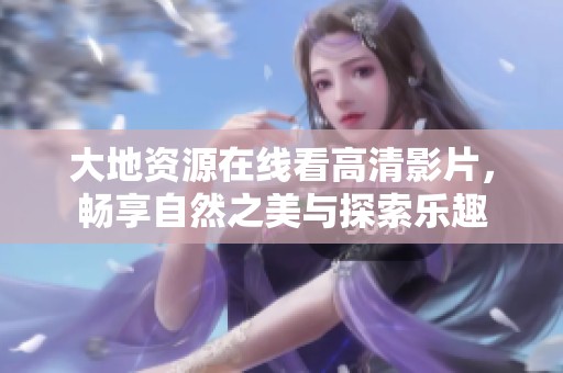 大地資源在線看高清影片，暢享自然之美與探索樂趣