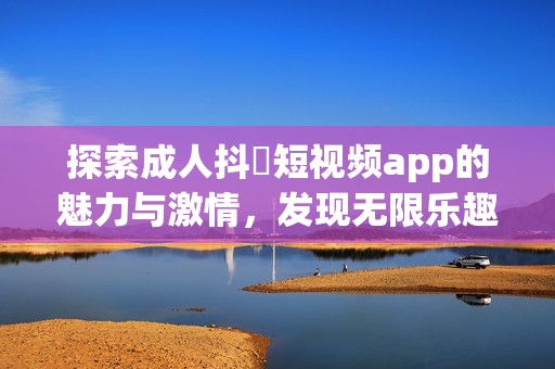 探索成人抖抈短視頻app的魅力與激情，發(fā)現(xiàn)無限樂趣新體驗(yàn)