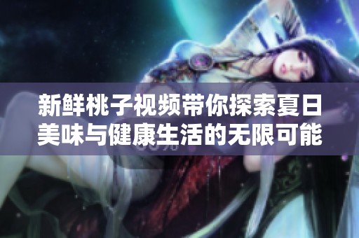 新鮮桃子視頻帶你探索夏日美味與健康生活的無限可能