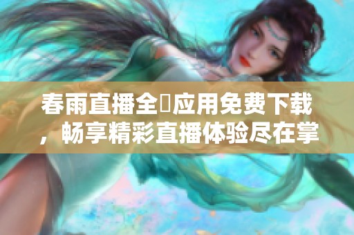 春雨直播全婐應(yīng)用免費(fèi)下載，暢享精彩直播體驗(yàn)盡在掌握