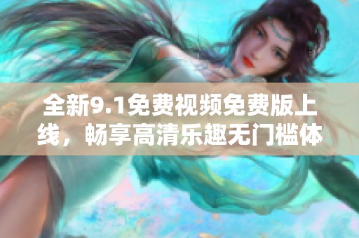 全新9.1免費(fèi)視頻免費(fèi)版上線(xiàn)，暢享高清樂(lè)趣無(wú)門(mén)檻體驗(yàn)