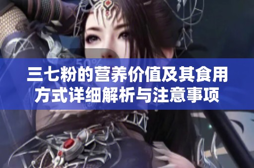 三七粉的營養(yǎng)價值及其食用方式詳細解析與注意事項