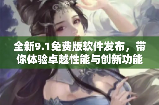 全新9.1免費(fèi)版軟件發(fā)布，帶你體驗(yàn)卓越性能與創(chuàng)新功能